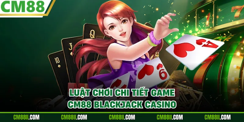 Luật chơi chi tiết game CM88 Blackjack Casino