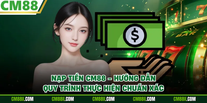 Nạp Tiền CM88 - Hướng Dẫn Quy Trình Thực Hiện Chuẩn Xác